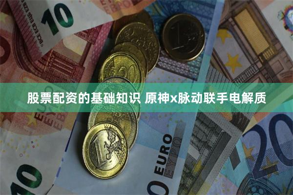 股票配资的基础知识 原神x脉动联手电解质