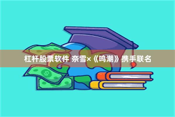 杠杆股票软件 奈雪×《鸣潮》携手联名