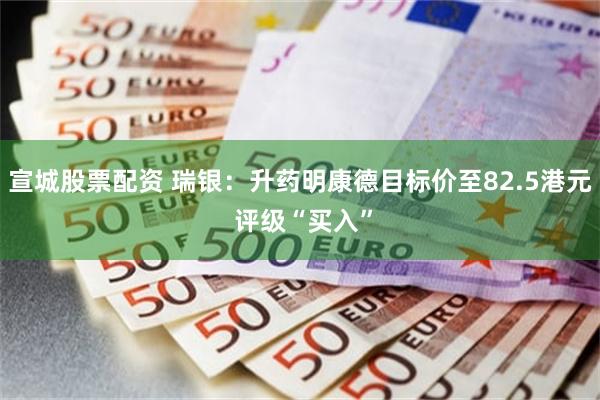 宣城股票配资 瑞银：升药明康德目标价至82.5港元 评级“买入”