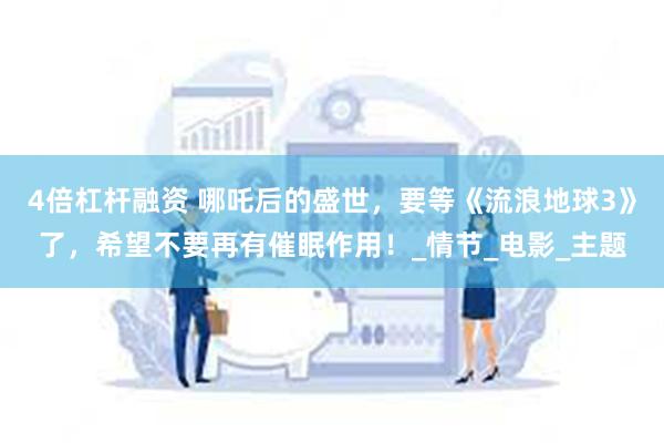 4倍杠杆融资 哪吒后的盛世，要等《流浪地球3》了，希望不要再有催眠作用！_情节_电影_主题