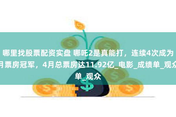 哪里找股票配资实盘 哪吒2是真能打，连续4次成为月票房冠军，4月总票房达11.92亿_电影_成绩单_观众