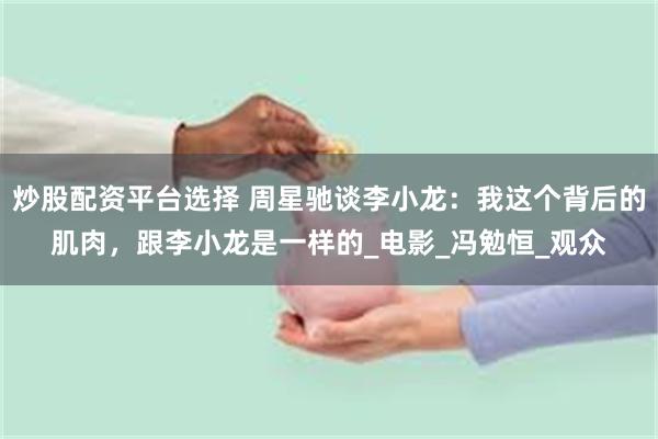 炒股配资平台选择 周星驰谈李小龙：我这个背后的肌肉，跟李小龙是一样的_电影_冯勉恒_观众