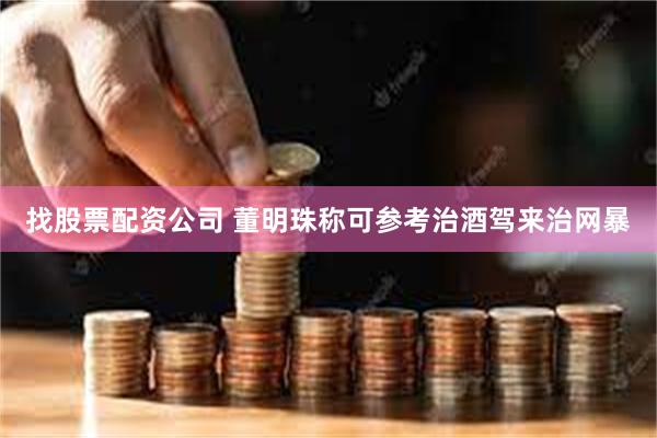 找股票配资公司 董明珠称可参考治酒驾来治网暴