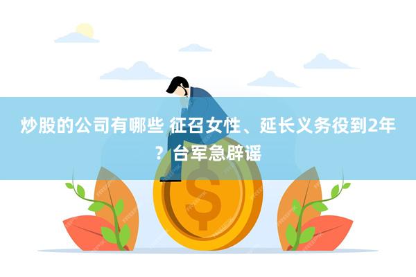 炒股的公司有哪些 征召女性、延长义务役到2年？台军急辟谣