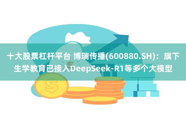十大股票杠杆平台 博瑞传播(600880.SH)：旗下生学教育已接入DeepSeek-R1等多个大模型