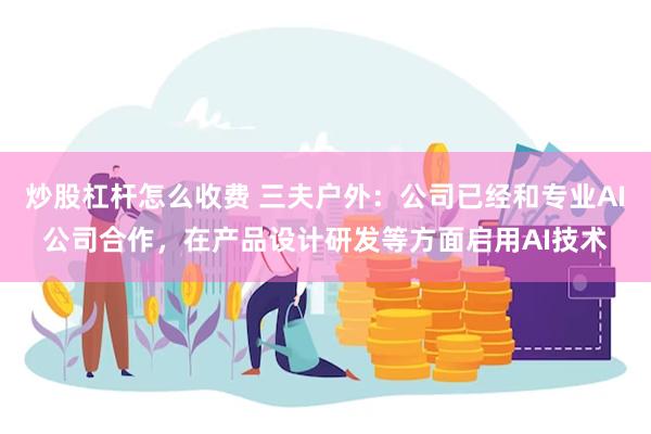 炒股杠杆怎么收费 三夫户外：公司已经和专业AI公司合作，在产品设计研发等方面启用AI技术