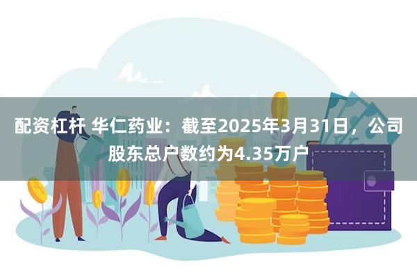 配资杠杆 华仁药业：截至2025年3月31日，公司股东总户数约为4.35万户
