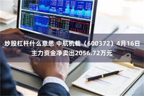 炒股杠杆什么意思 中航机载（600372）4月16日主力资金净卖出2056.72万元