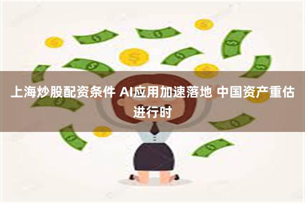 上海炒股配资条件 AI应用加速落地 中国资产重估进行时