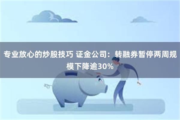 专业放心的炒股技巧 证金公司：转融券暂停两周规模下降逾30%