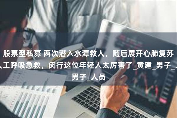 股票型私募 两次潜入水潭救人，随后展开心肺复苏和人工呼吸急救，闵行这位年轻人太厉害了_黄建_男子_人员