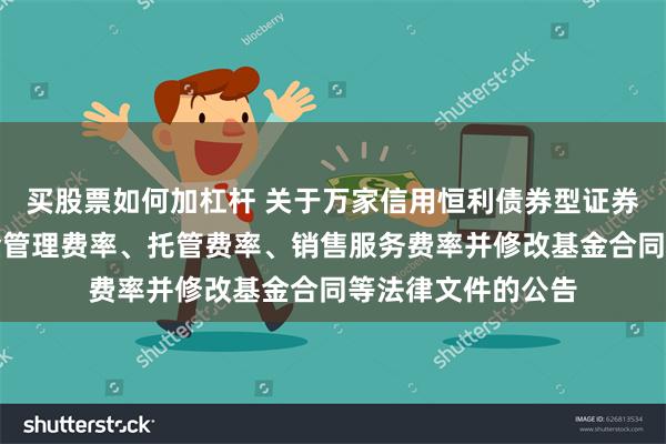 买股票如何加杠杆 关于万家信用恒利债券型证券投资基金调整基金管理费率、托管费率、销售服务费率并修改基金合同等法律文件的公告