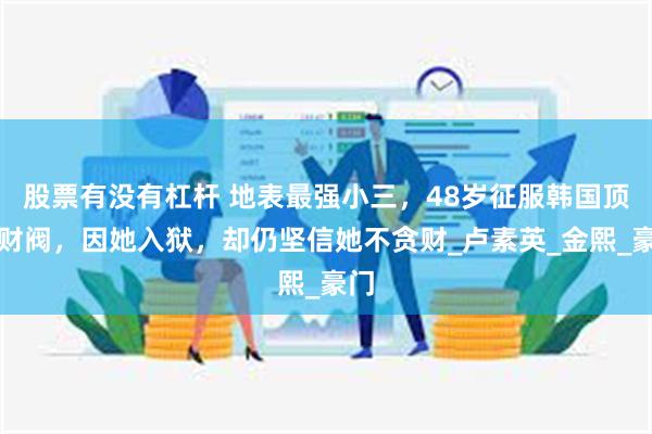 股票有没有杠杆 地表最强小三，48岁征服韩国顶级财阀，因她入狱，却仍坚信她不贪财_卢素英_金熙_豪门