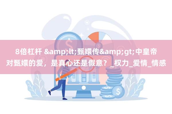 8倍杠杆 &lt;甄嬛传&gt;中皇帝对甄嬛的爱，是真心还是假意？_权力_爱情_情感