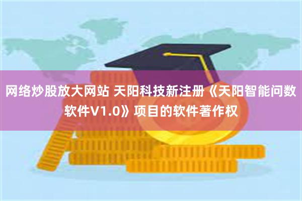 网络炒股放大网站 天阳科技新注册《天阳智能问数软件V1.0》项目的软件著作权