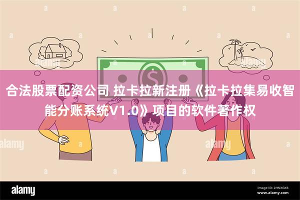 合法股票配资公司 拉卡拉新注册《拉卡拉集易收智能分账系统V1.0》项目的软件著作权