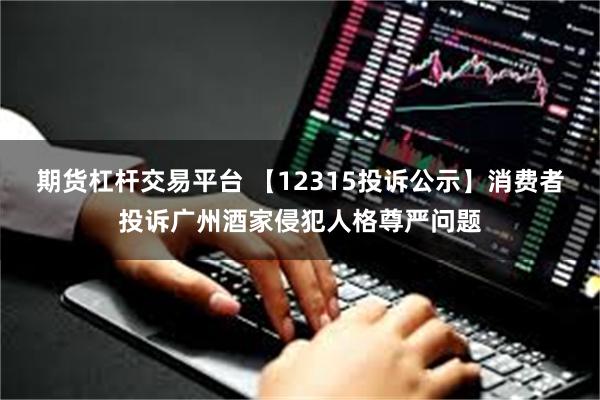 期货杠杆交易平台 【12315投诉公示】消费者投诉广州酒家侵犯人格尊严问题