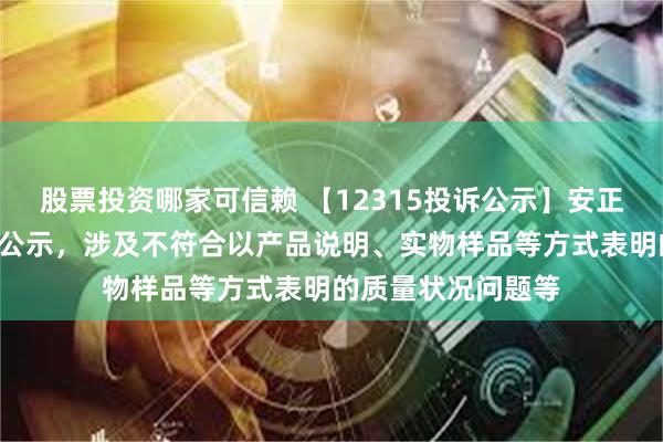 股票投资哪家可信赖 【12315投诉公示】安正时尚新增3件投诉公示，涉及不符合以产品说明、实物样品等方式表明的质量状况问题等