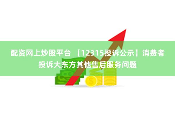 配资网上炒股平台 【12315投诉公示】消费者投诉大东方其他售后服务问题