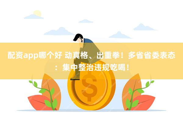 配资app哪个好 动真格、出重拳！多省省委表态：集中整治违规吃喝！