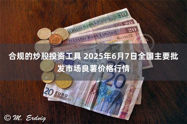 合规的炒股投资工具 2025年6月7日全国主要批发市场良薯价格行情