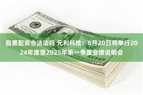 股票配资合法法吗 元利科技：6月20日将举行2024年度暨2025年第一季度业绩说明会