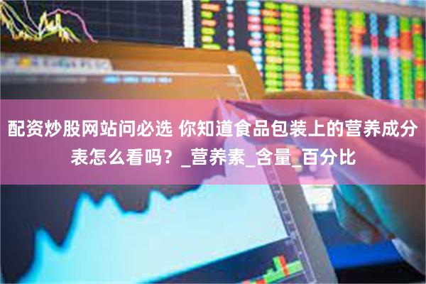 配资炒股网站问必选 你知道食品包装上的营养成分表怎么看吗？_营养素_含量_百分比