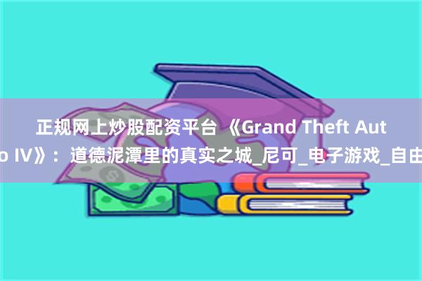 正规网上炒股配资平台 《Grand Theft Auto IV》：道德泥潭里的真实之城_尼可_电子游戏_自由