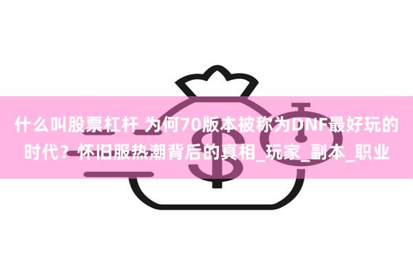 什么叫股票杠杆 为何70版本被称为DNF最好玩的时代？怀旧服热潮背后的真相_玩家_副本_职业