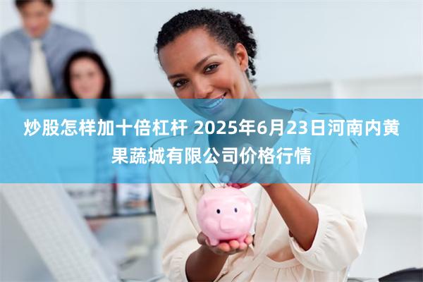 炒股怎样加十倍杠杆 2025年6月23日河南内黄果蔬城有限公司价格行情