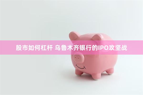 股市如何杠杆 乌鲁木齐银行的IPO攻坚战