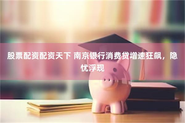 股票配资配资天下 南京银行消费贷增速狂飙，隐忧浮现