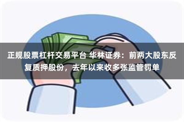 正规股票杠杆交易平台 华林证券：前两大股东反复质押股份，去年以来收多张监管罚单