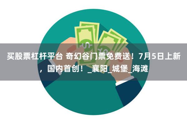 买股票杠杆平台 奇幻谷门票免费送！7月5日上新，国内首创！_襄阳_城堡_海滩