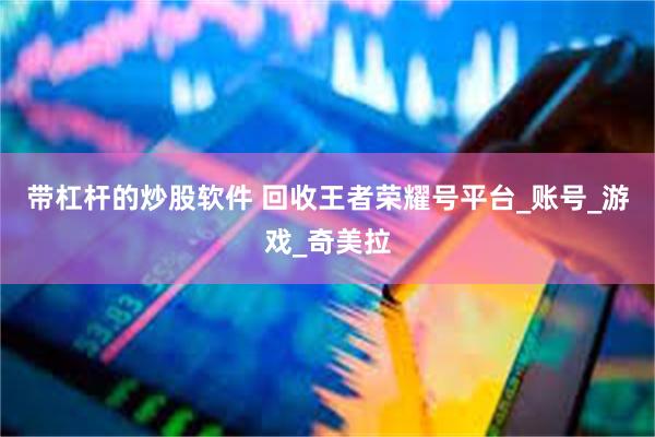 带杠杆的炒股软件 回收王者荣耀号平台_账号_游戏_奇美拉