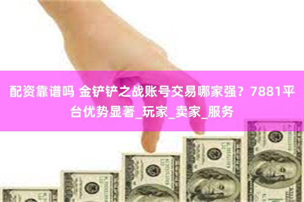 配资靠谱吗 金铲铲之战账号交易哪家强？7881平台优势显著_玩家_卖家_服务