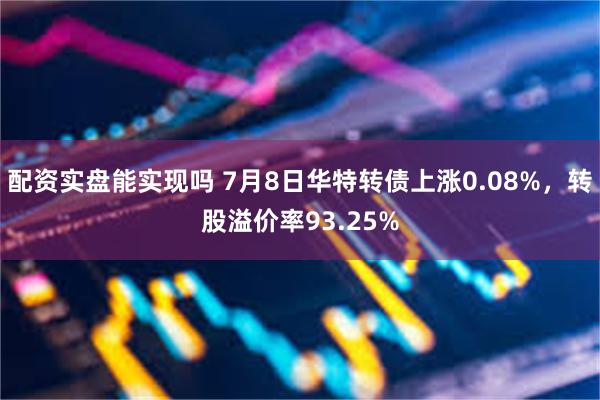 配资实盘能实现吗 7月8日华特转债上涨0.08%，转股溢价率93.25%