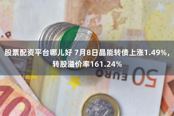 股票配资平台哪儿好 7月8日晶能转债上涨1.49%，转股溢价率161.24%