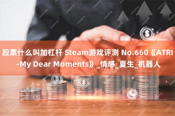 股票什么叫加杠杆 Steam游戏评测 No.660《ATRI -My Dear Moments》_情感_夏生_机器人