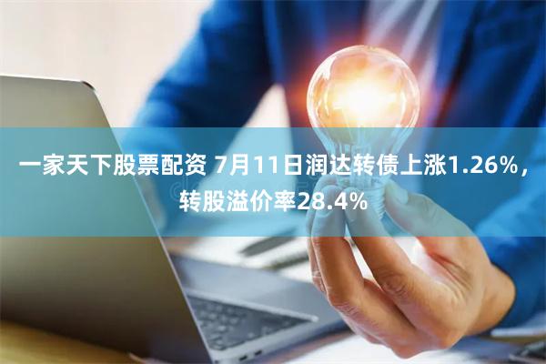 一家天下股票配资 7月11日润达转债上涨1.26%，转股溢价率28.4%