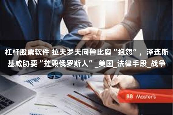 杠杆股票软件 拉夫罗夫向鲁比奥“抱怨”，泽连斯基威胁要“摧毁俄罗斯人”_美国_法律手段_战争
