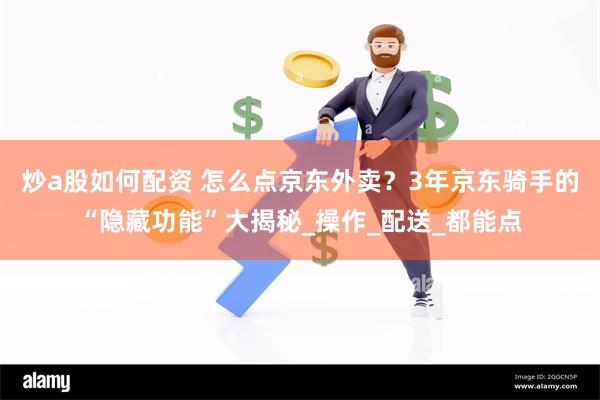 炒a股如何配资 怎么点京东外卖？3年京东骑手的“隐藏功能”大揭秘_操作_配送_都能点