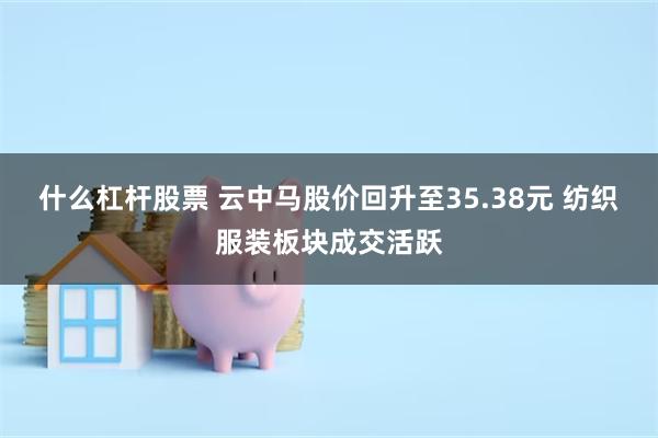 什么杠杆股票 云中马股价回升至35.38元 纺织服装板块成交活跃