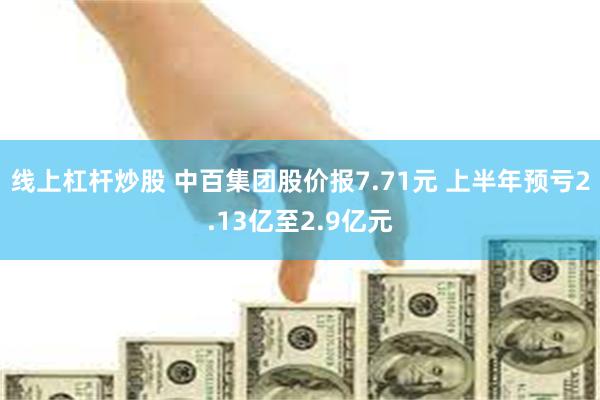 线上杠杆炒股 中百集团股价报7.71元 上半年预亏2.13亿至2.9亿元
