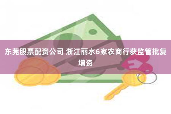 东莞股票配资公司 浙江丽水6家农商行获监管批复增资