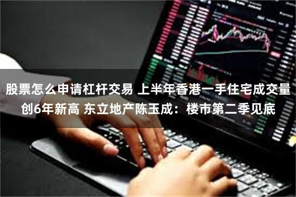 股票怎么申请杠杆交易 上半年香港一手住宅成交量创6年新高 东立地产陈玉成：楼市第二季见底