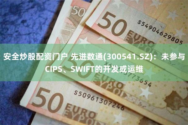 安全炒股配资门户 先进数通(300541.SZ)：未参与CIPS、SWIFT的开发或运维