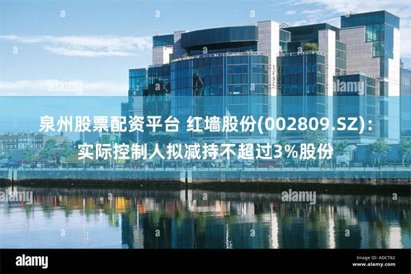 泉州股票配资平台 红墙股份(002809.SZ)：实际控制人拟减持不超过3%股份