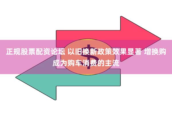 正规股票配资论坛 以旧换新政策效果显著 增换购成为购车消费的主流