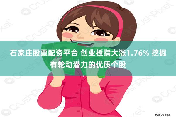 石家庄股票配资平台 创业板指大涨1.76% 挖掘有轮动潜力的优质个股